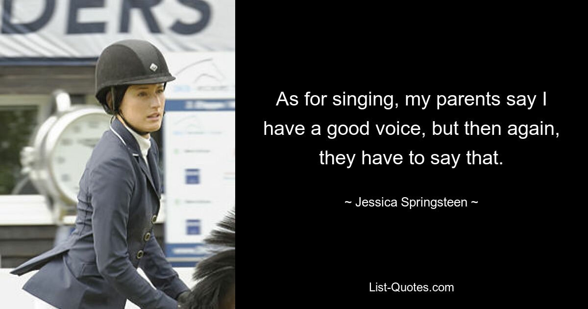 As for singing, my parents say I have a good voice, but then again, they have to say that. — © Jessica Springsteen