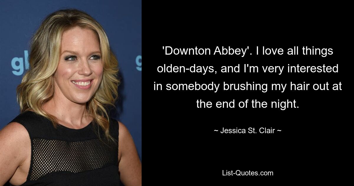 'Downton Abbey'. I love all things olden-days, and I'm very interested in somebody brushing my hair out at the end of the night. — © Jessica St. Clair