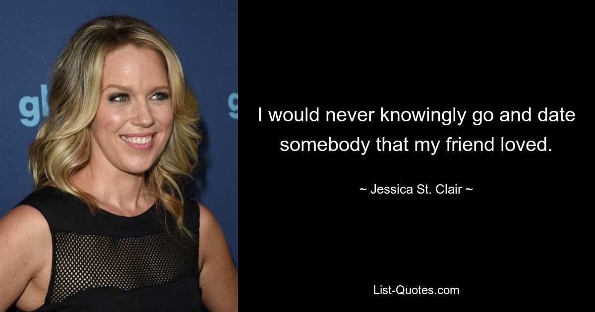 I would never knowingly go and date somebody that my friend loved. — © Jessica St. Clair