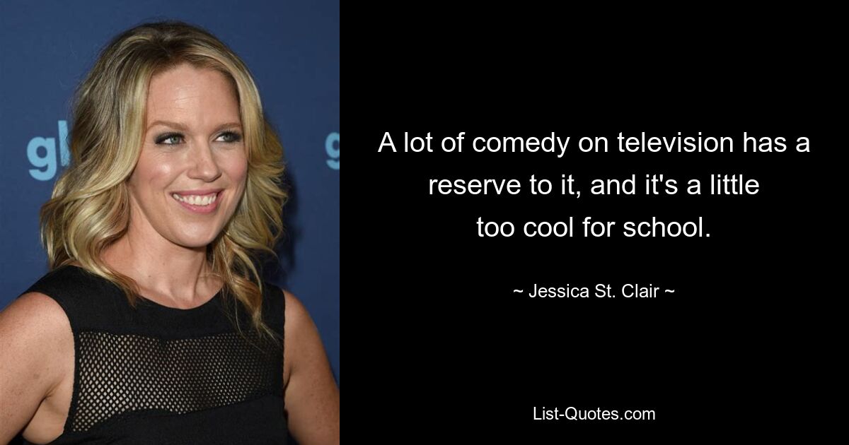 A lot of comedy on television has a reserve to it, and it's a little too cool for school. — © Jessica St. Clair