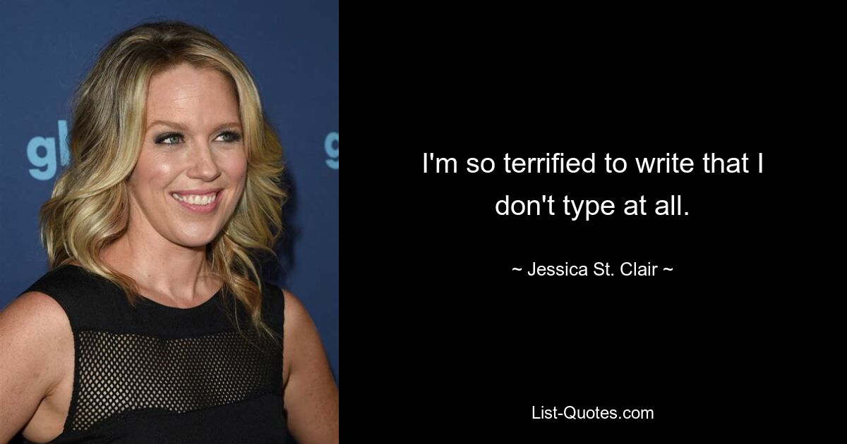 I'm so terrified to write that I don't type at all. — © Jessica St. Clair