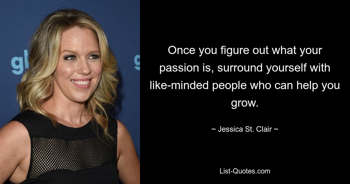 Once you figure out what your passion is, surround yourself with like-minded people who can help you grow. — © Jessica St. Clair