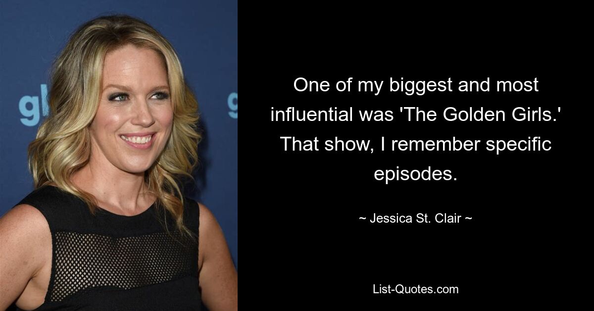 One of my biggest and most influential was 'The Golden Girls.' That show, I remember specific episodes. — © Jessica St. Clair