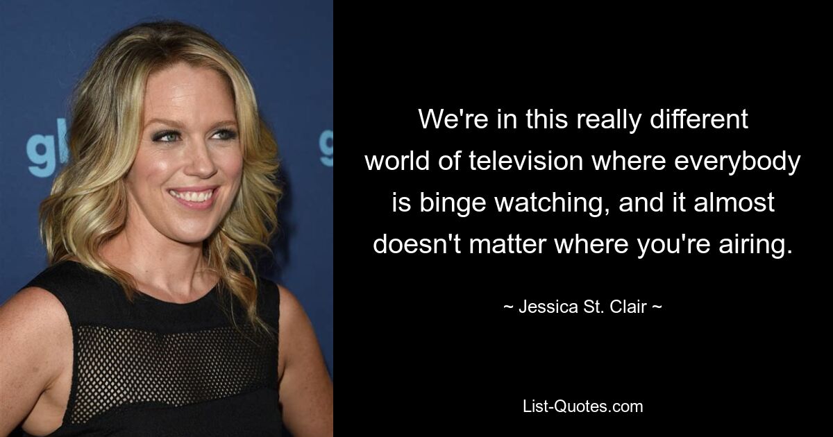 We're in this really different world of television where everybody is binge watching, and it almost doesn't matter where you're airing. — © Jessica St. Clair