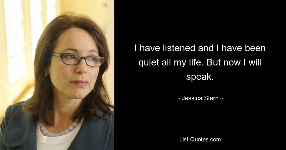 I have listened and I have been quiet all my life. But now I will speak. — © Jessica Stern