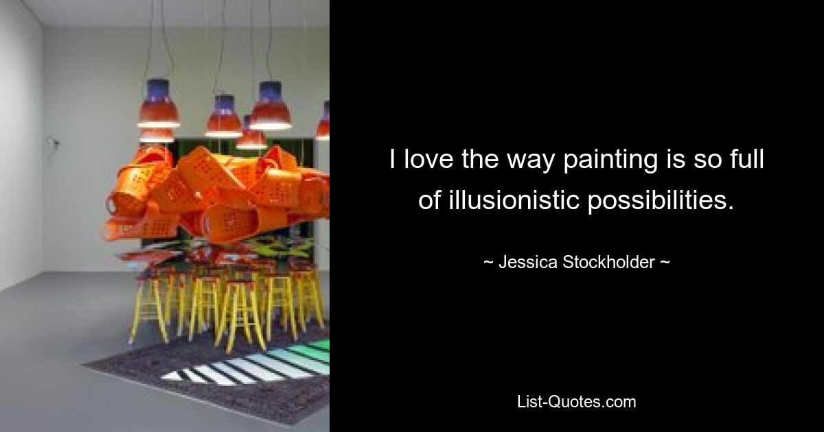 I love the way painting is so full of illusionistic possibilities. — © Jessica Stockholder