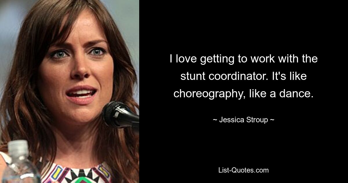 I love getting to work with the stunt coordinator. It's like choreography, like a dance. — © Jessica Stroup