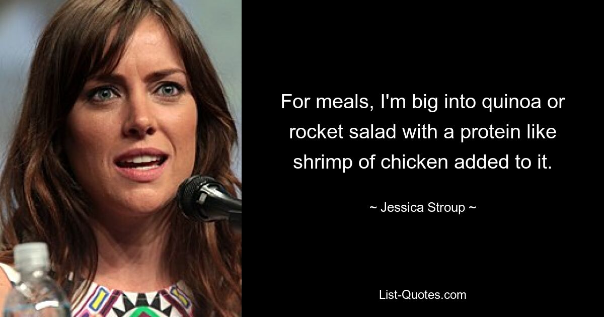 For meals, I'm big into quinoa or rocket salad with a protein like shrimp of chicken added to it. — © Jessica Stroup