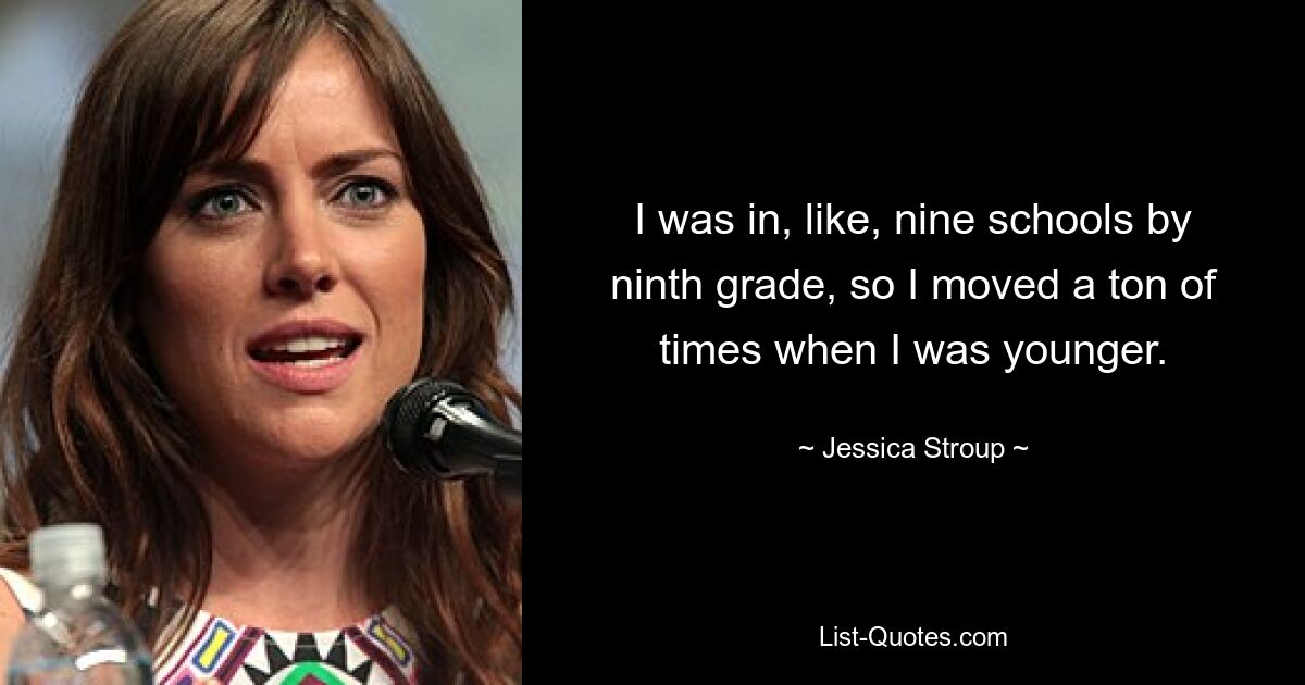 I was in, like, nine schools by ninth grade, so I moved a ton of times when I was younger. — © Jessica Stroup