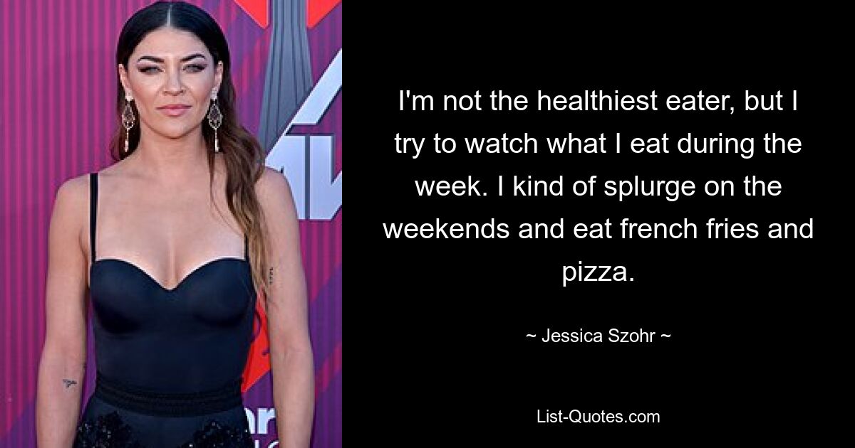 I'm not the healthiest eater, but I try to watch what I eat during the week. I kind of splurge on the weekends and eat french fries and pizza. — © Jessica Szohr