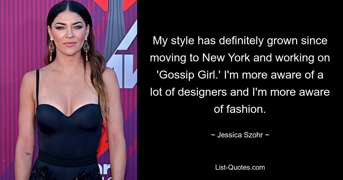 My style has definitely grown since moving to New York and working on 'Gossip Girl.' I'm more aware of a lot of designers and I'm more aware of fashion. — © Jessica Szohr