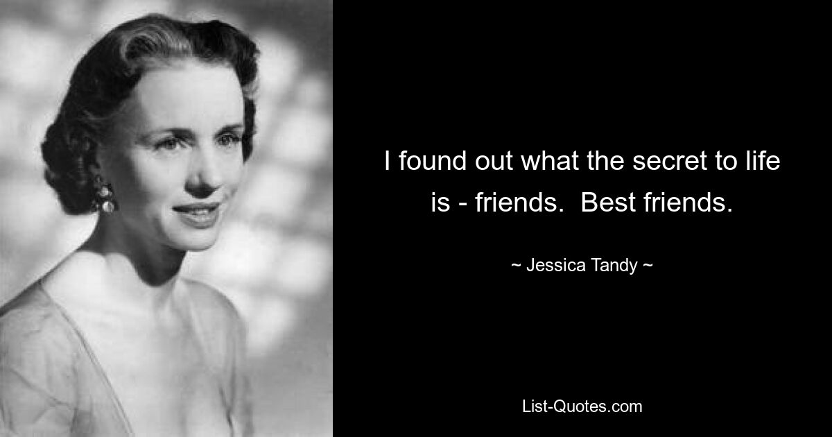 I found out what the secret to life is - friends.  Best friends. — © Jessica Tandy