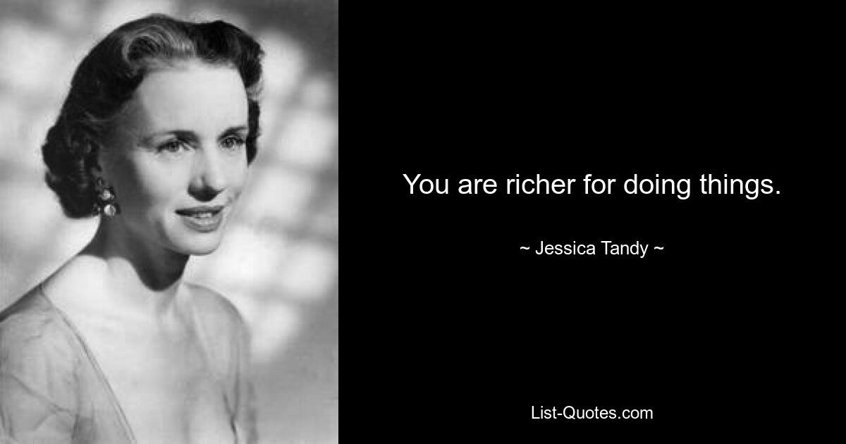 You are richer for doing things. — © Jessica Tandy