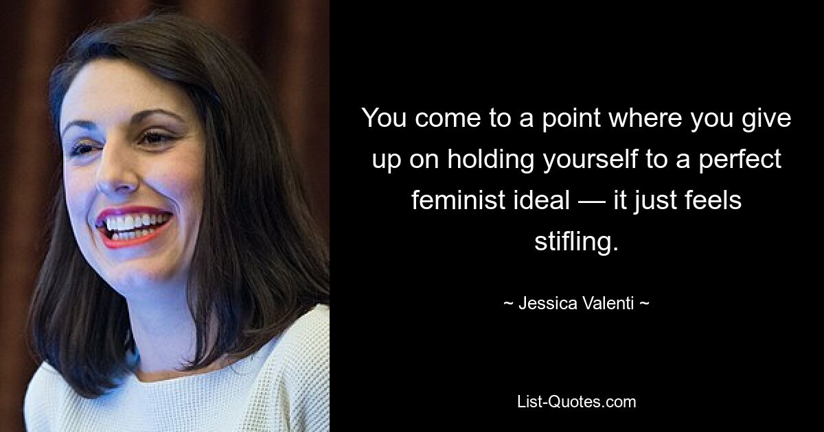 You come to a point where you give up on holding yourself to a perfect feminist ideal — it just feels stifling. — © Jessica Valenti