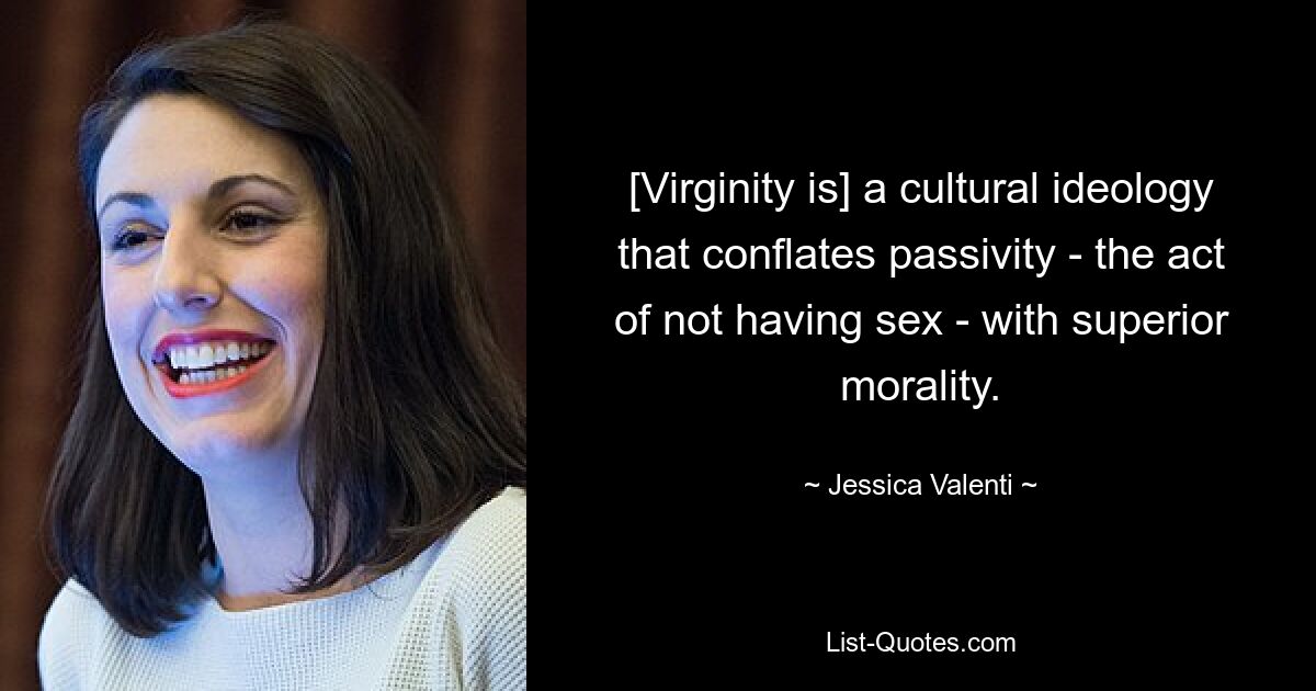 [Virginity is] a cultural ideology that conflates passivity - the act of not having sex - with superior morality. — © Jessica Valenti