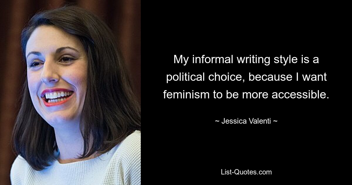 My informal writing style is a political choice, because I want feminism to be more accessible. — © Jessica Valenti