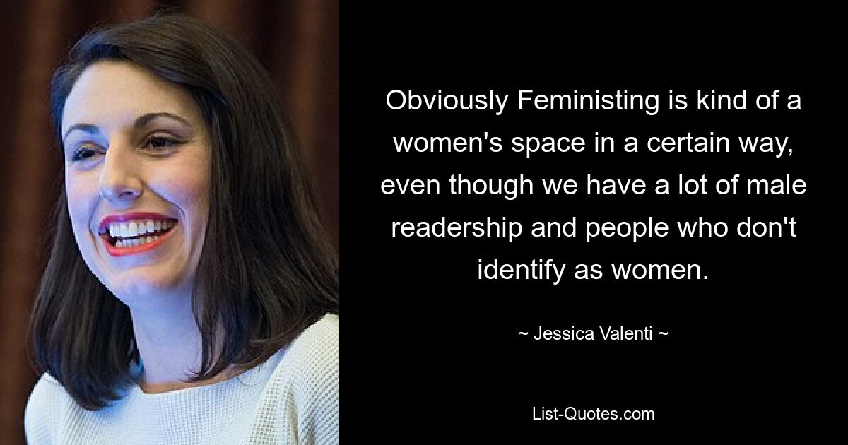 Obviously Feministing is kind of a women's space in a certain way, even though we have a lot of male readership and people who don't identify as women. — © Jessica Valenti