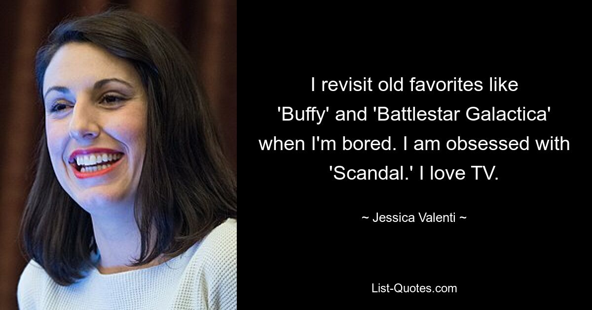 I revisit old favorites like 'Buffy' and 'Battlestar Galactica' when I'm bored. I am obsessed with 'Scandal.' I love TV. — © Jessica Valenti