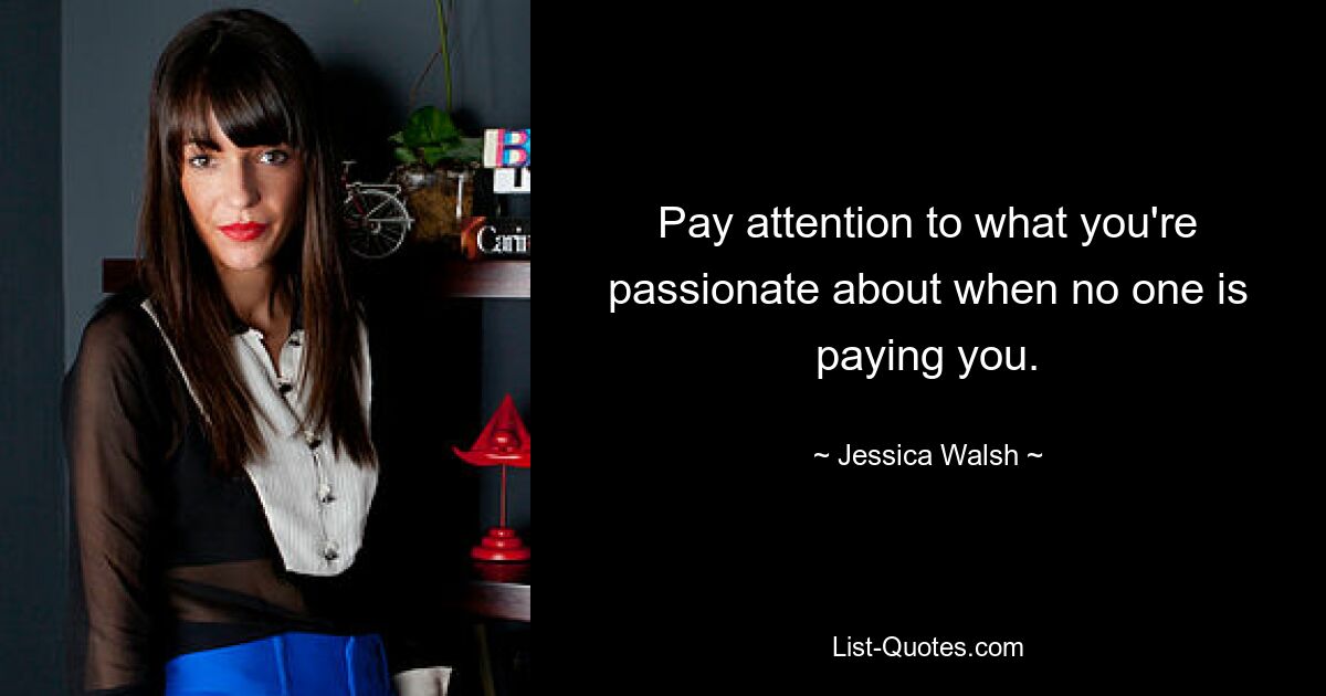 Pay attention to what you're passionate about when no one is paying you. — © Jessica Walsh