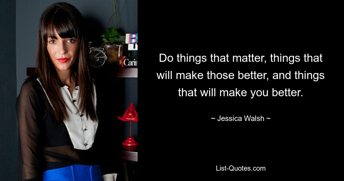 Do things that matter, things that will make those better, and things that will make you better. — © Jessica Walsh