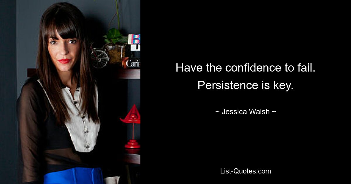 Have the confidence to fail. Persistence is key. — © Jessica Walsh