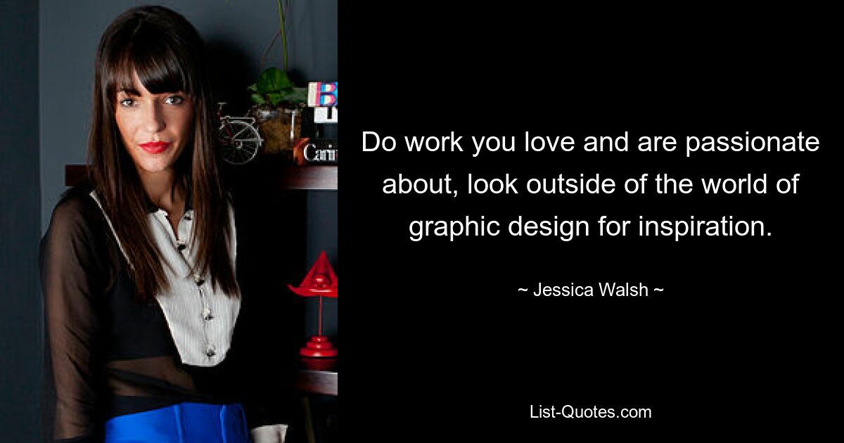 Do work you love and are passionate about, look outside of the world of graphic design for inspiration. — © Jessica Walsh