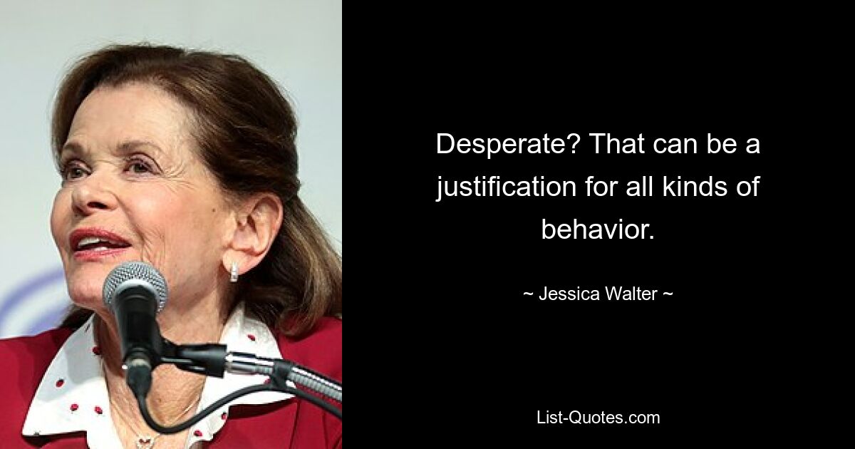 Desperate? That can be a justification for all kinds of behavior. — © Jessica Walter