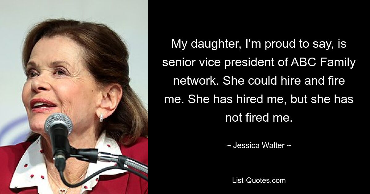 My daughter, I'm proud to say, is senior vice president of ABC Family network. She could hire and fire me. She has hired me, but she has not fired me. — © Jessica Walter