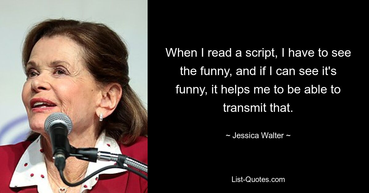 When I read a script, I have to see the funny, and if I can see it's funny, it helps me to be able to transmit that. — © Jessica Walter