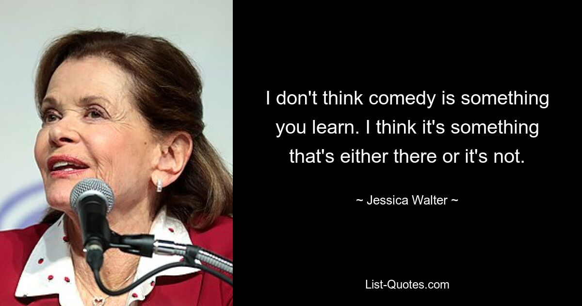 I don't think comedy is something you learn. I think it's something that's either there or it's not. — © Jessica Walter