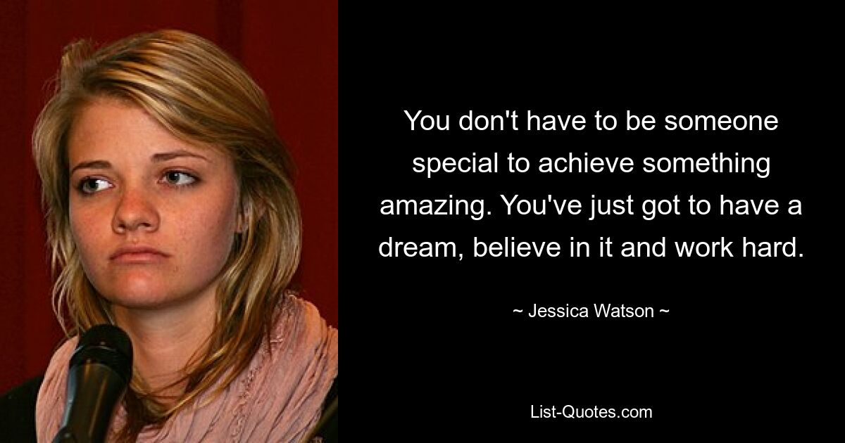 You don't have to be someone special to achieve something amazing. You've just got to have a dream, believe in it and work hard. — © Jessica Watson