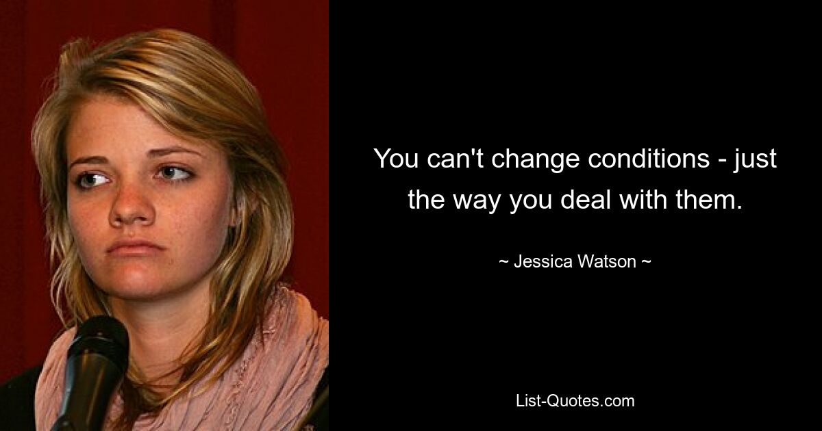 You can't change conditions - just the way you deal with them. — © Jessica Watson