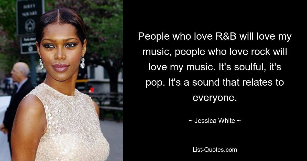 People who love R&B will love my music, people who love rock will love my music. It's soulful, it's pop. It's a sound that relates to everyone. — © Jessica White