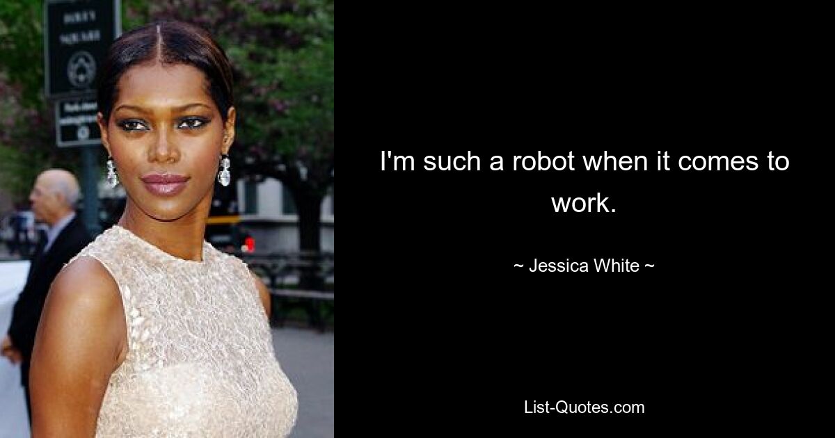 I'm such a robot when it comes to work. — © Jessica White