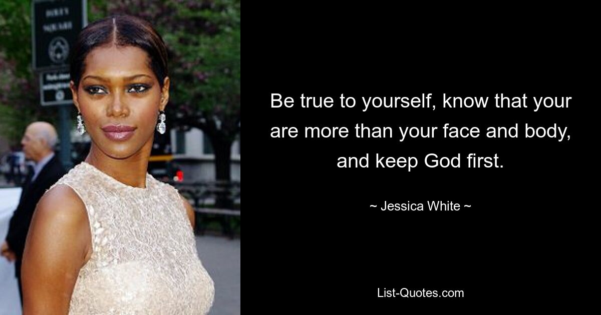 Be true to yourself, know that your are more than your face and body, and keep God first. — © Jessica White