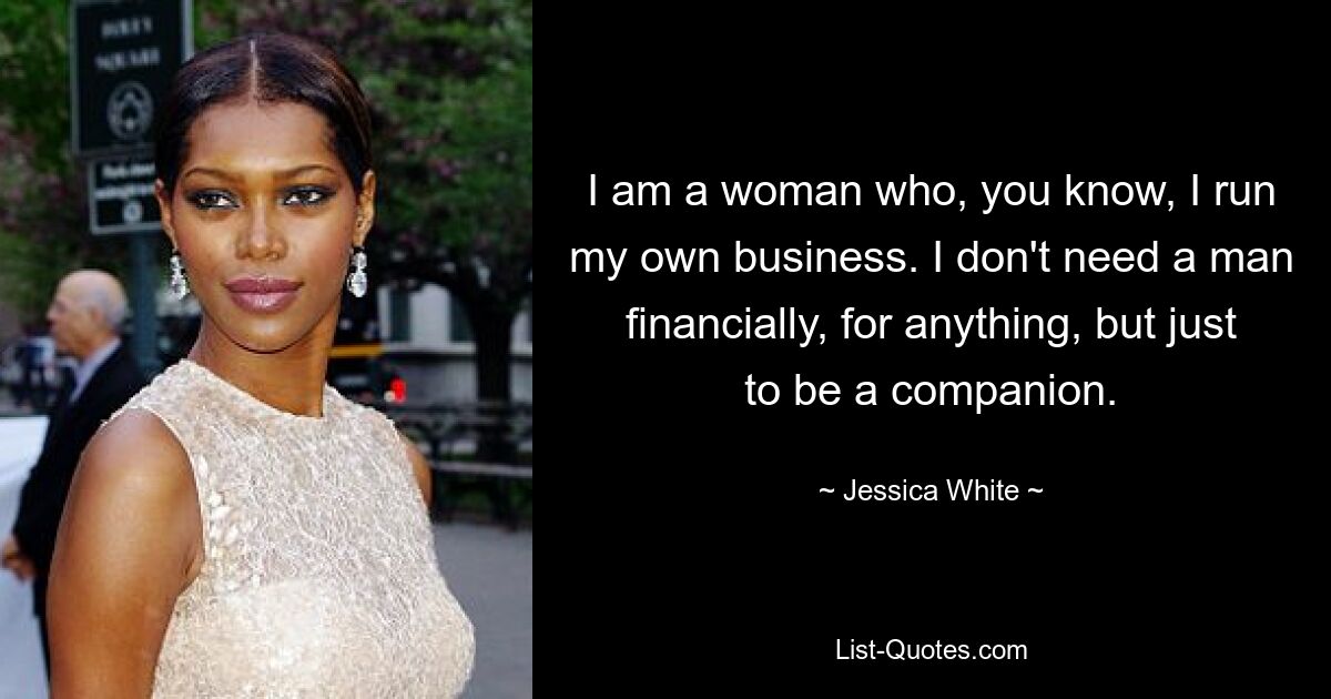 I am a woman who, you know, I run my own business. I don't need a man financially, for anything, but just to be a companion. — © Jessica White