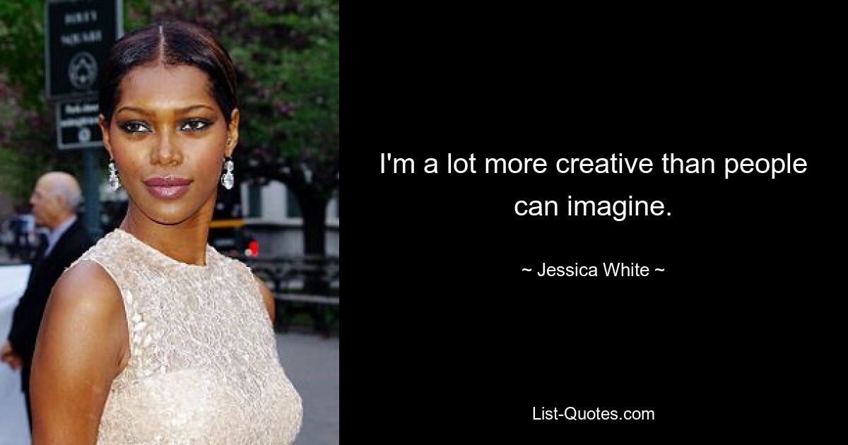 I'm a lot more creative than people can imagine. — © Jessica White