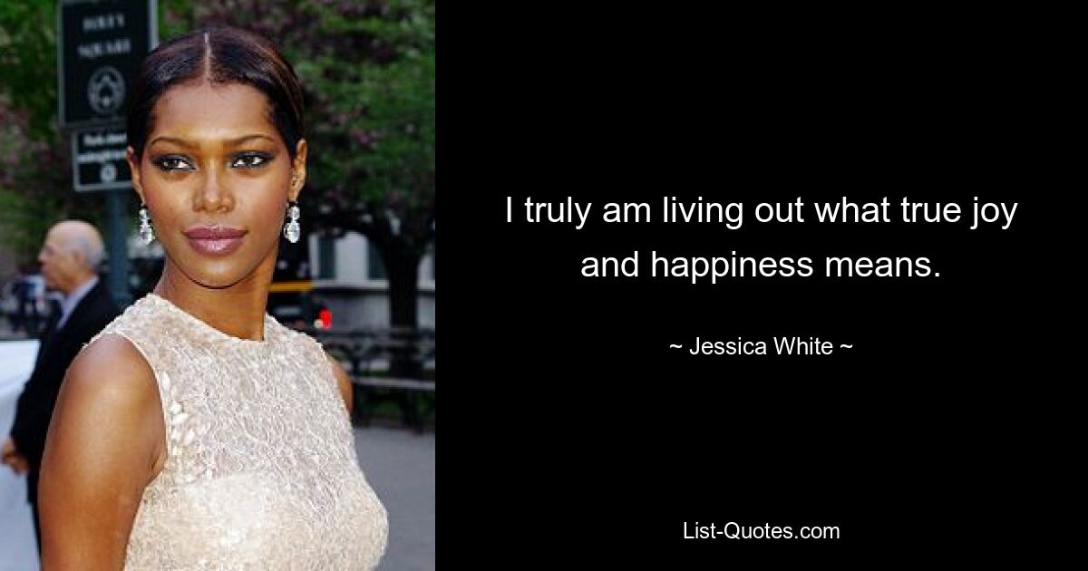 I truly am living out what true joy and happiness means. — © Jessica White