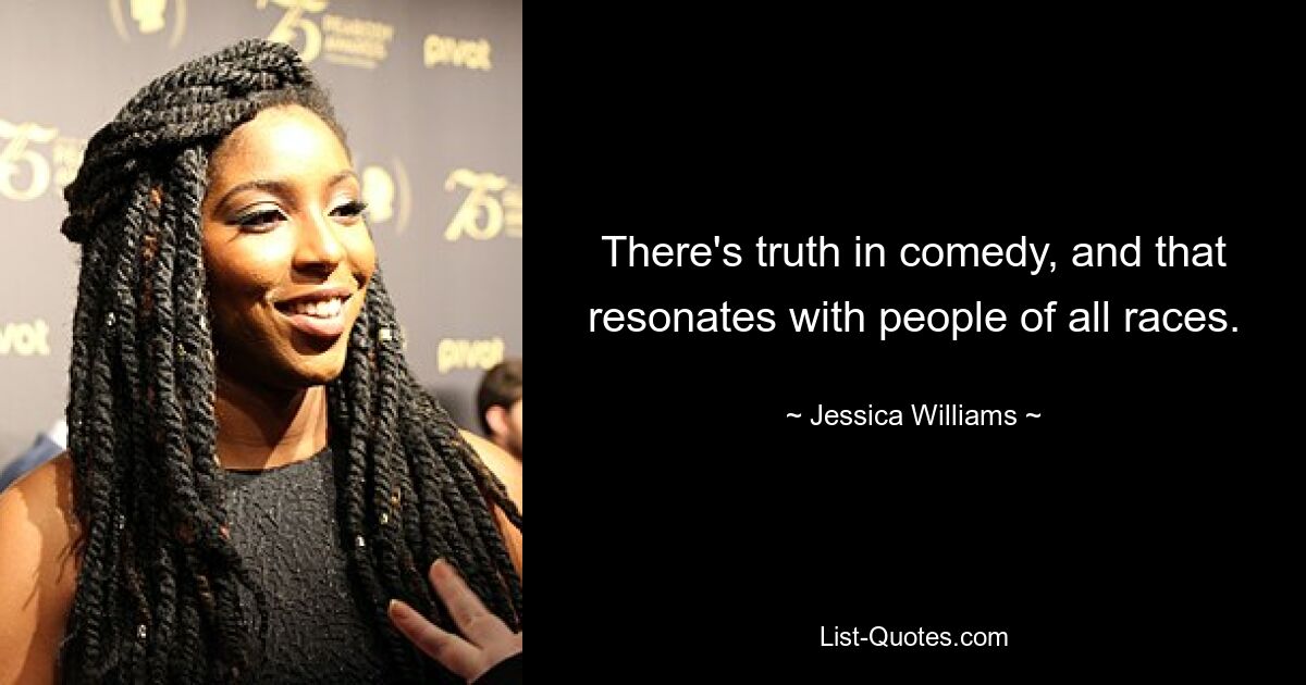 There's truth in comedy, and that resonates with people of all races. — © Jessica Williams