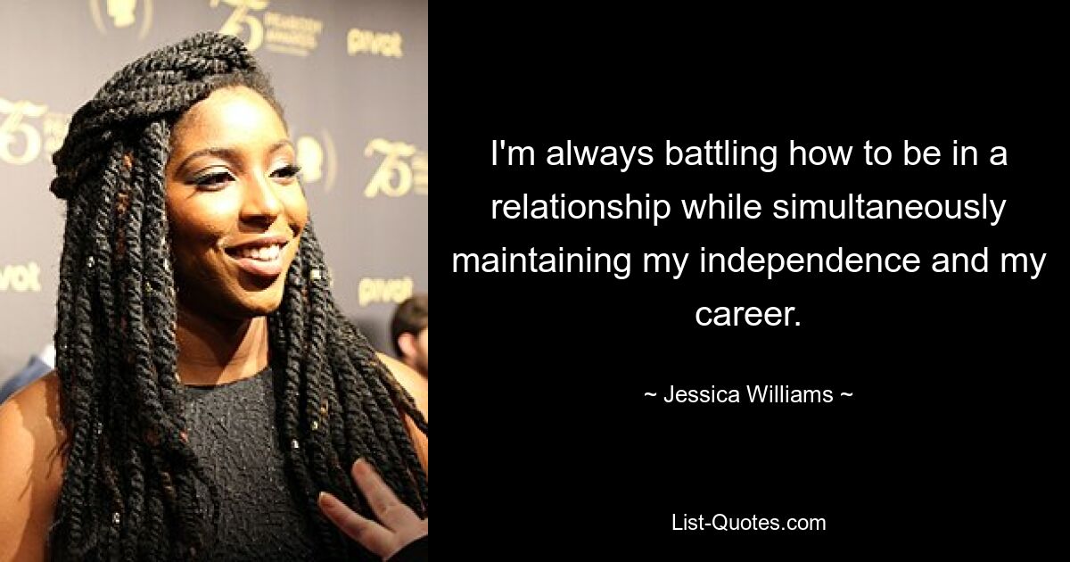 I'm always battling how to be in a relationship while simultaneously maintaining my independence and my career. — © Jessica Williams