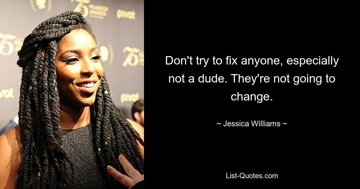 Don't try to fix anyone, especially not a dude. They're not going to change. — © Jessica Williams