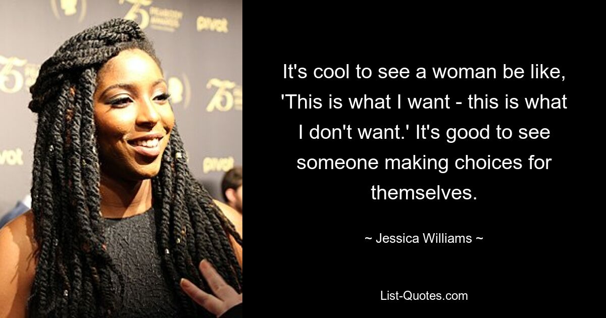 It's cool to see a woman be like, 'This is what I want - this is what I don't want.' It's good to see someone making choices for themselves. — © Jessica Williams