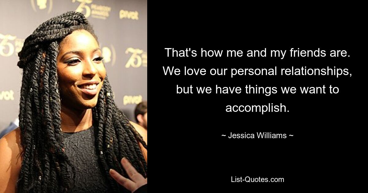 That's how me and my friends are. We love our personal relationships, but we have things we want to accomplish. — © Jessica Williams