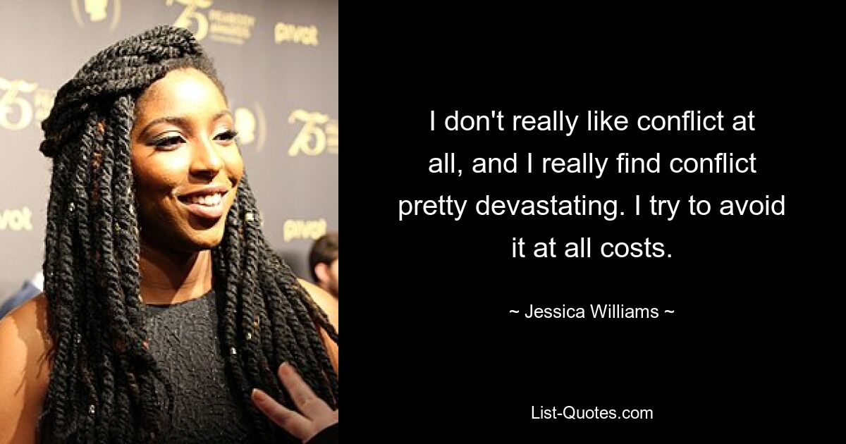 I don't really like conflict at all, and I really find conflict pretty devastating. I try to avoid it at all costs. — © Jessica Williams