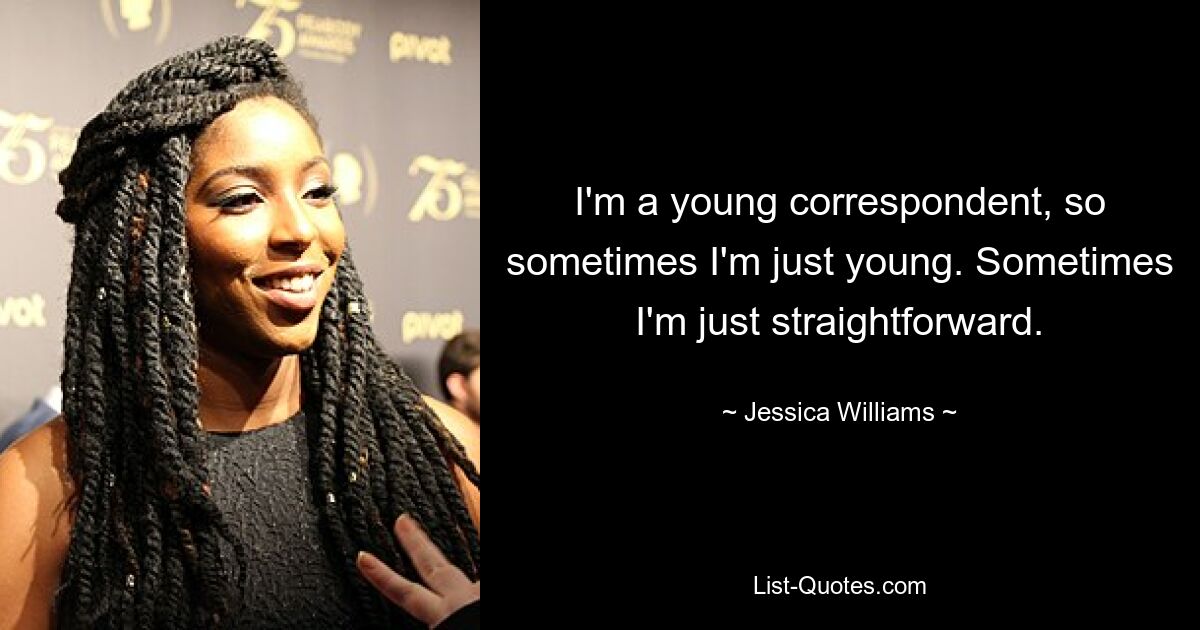 I'm a young correspondent, so sometimes I'm just young. Sometimes I'm just straightforward. — © Jessica Williams