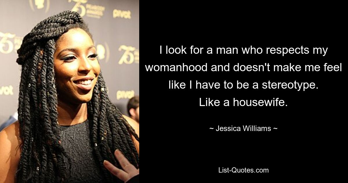 I look for a man who respects my womanhood and doesn't make me feel like I have to be a stereotype. Like a housewife. — © Jessica Williams