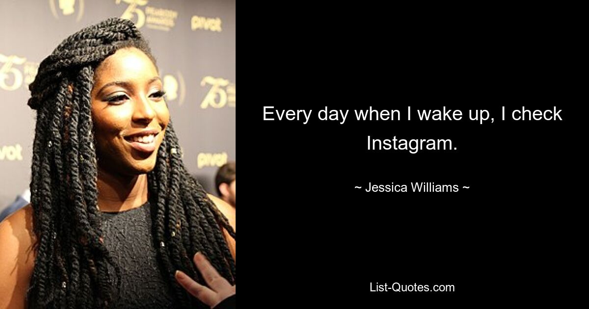 Every day when I wake up, I check Instagram. — © Jessica Williams