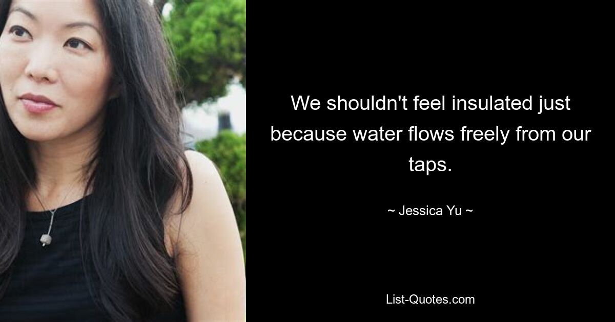 We shouldn't feel insulated just because water flows freely from our taps. — © Jessica Yu