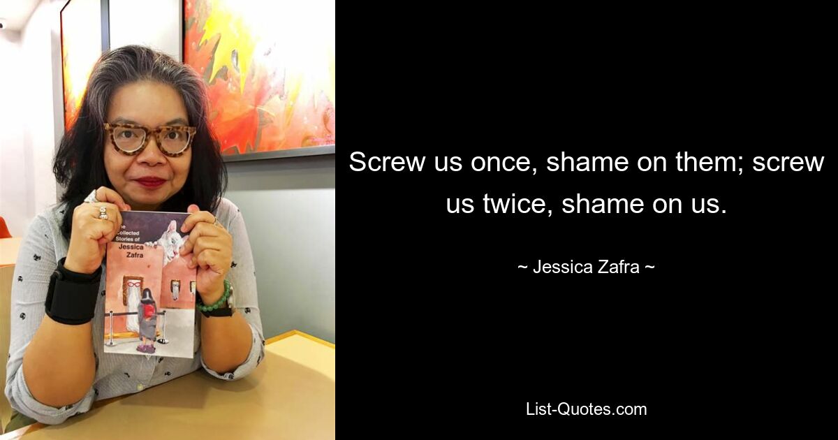 Screw us once, shame on them; screw us twice, shame on us. — © Jessica Zafra