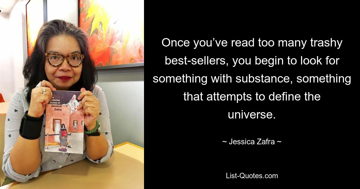 Once you’ve read too many trashy best-sellers, you begin to look for something with substance, something that attempts to define the universe. — © Jessica Zafra